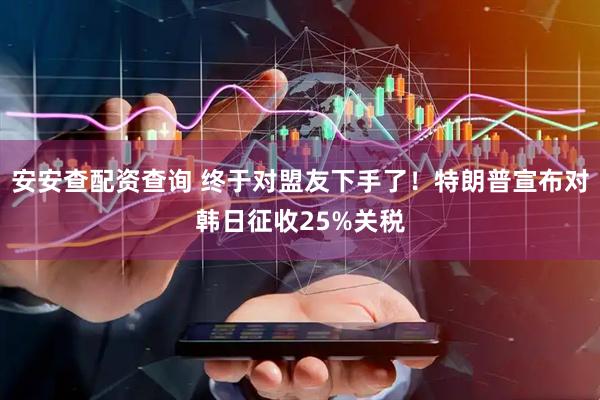 安安查配资查询 终于对盟友下手了！特朗普宣布对韩日征收25%关税