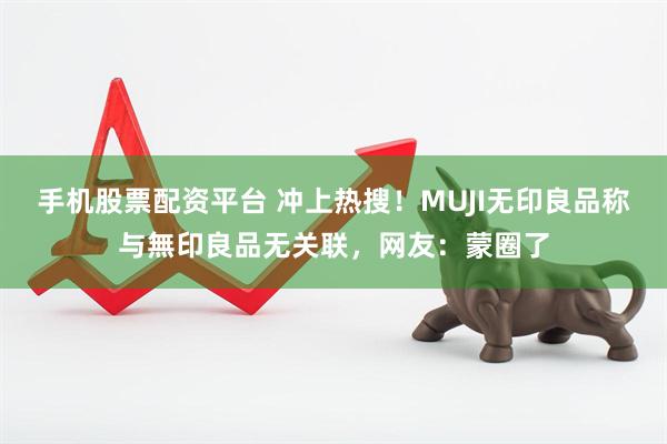 手机股票配资平台 冲上热搜！MUJI无印良品称与無印良品无关联，网友：蒙圈了