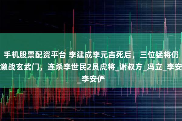 手机股票配资平台 李建成李元吉死后，三位猛将仍然激战玄武门，连杀李世民2员虎将_谢叔方_冯立_李安俨