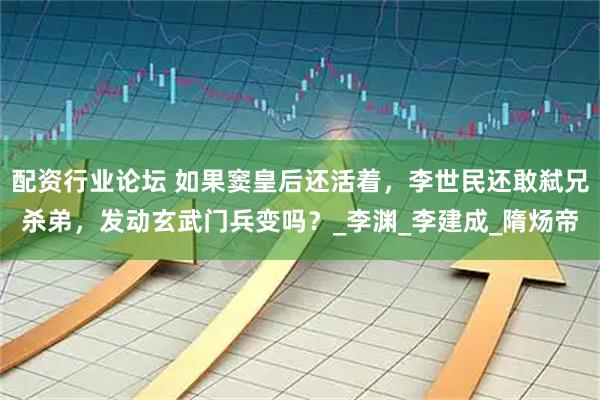 配资行业论坛 如果窦皇后还活着，李世民还敢弑兄杀弟，发动玄武门兵变吗？_李渊_李建成_隋炀帝
