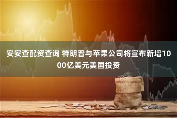 安安查配资查询 特朗普与苹果公司将宣布新增1000亿美元美国投资