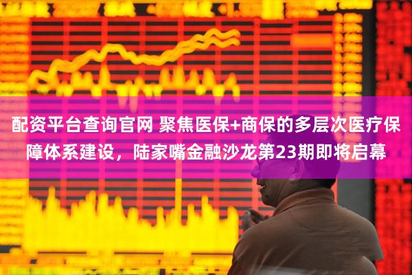 配资平台查询官网 聚焦医保+商保的多层次医疗保障体系建设，陆家嘴金融沙龙第23期即将启幕