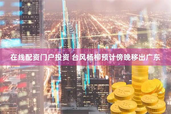 在线配资门户投资 台风杨柳预计傍晚移出广东