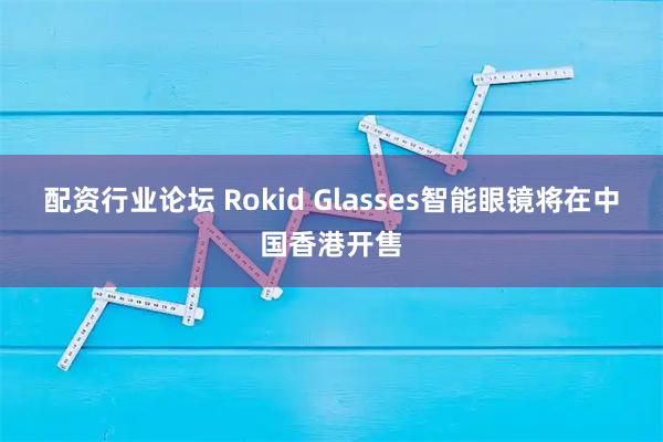 配资行业论坛 Rokid Glasses智能眼镜将在中国香港开售