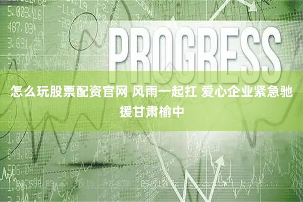 怎么玩股票配资官网 风雨一起扛 爱心企业紧急驰援甘肃榆中