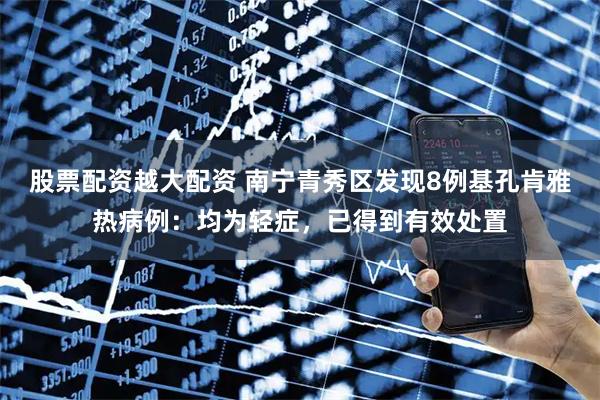 股票配资越大配资 南宁青秀区发现8例基孔肯雅热病例：均为轻症，已得到有效处置