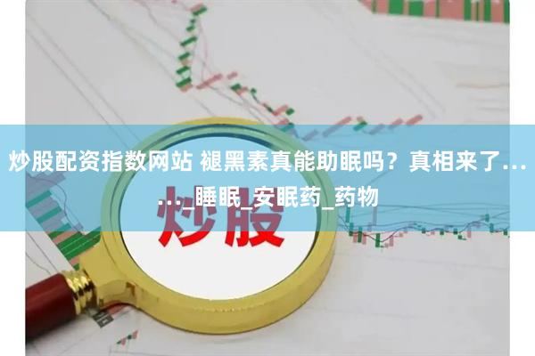 炒股配资指数网站 褪黑素真能助眠吗？真相来了……_睡眠_安眠药_药物