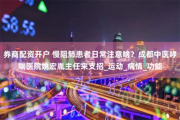 券商配资开户 慢阻肺患者日常注意啥？成都中医哮喘医院姚宏胤主任来支招_运动_病情_功能