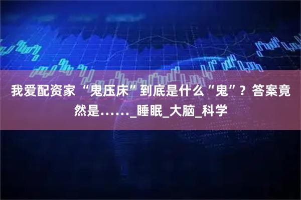 我爱配资家 “鬼压床”到底是什么“鬼”？答案竟然是……_睡眠_大脑_科学