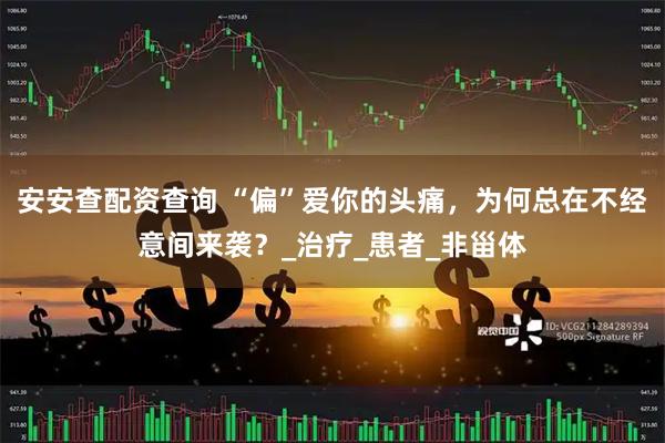 安安查配资查询 “偏”爱你的头痛，为何总在不经意间来袭？_治疗_患者_非甾体