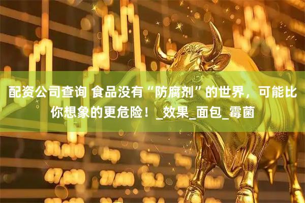 配资公司查询 食品没有“防腐剂”的世界，可能比你想象的更危险！_效果_面包_霉菌