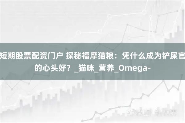短期股票配资门户 探秘福摩猫粮：凭什么成为铲屎官的心头好？_猫咪_营养_Omega-