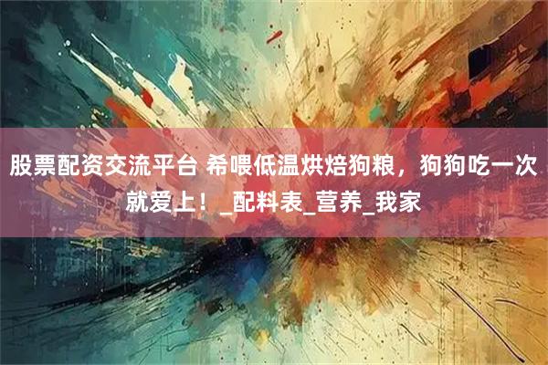 股票配资交流平台 希喂低温烘焙狗粮，狗狗吃一次就爱上！_配料表_营养_我家