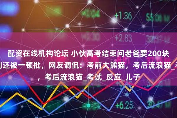 配资在线机构论坛 小伙高考结束问老爸要200块，不料钱没要到还被一顿批，网友调侃：考前大熊猫，考后流浪猫_考试_反应_儿子
