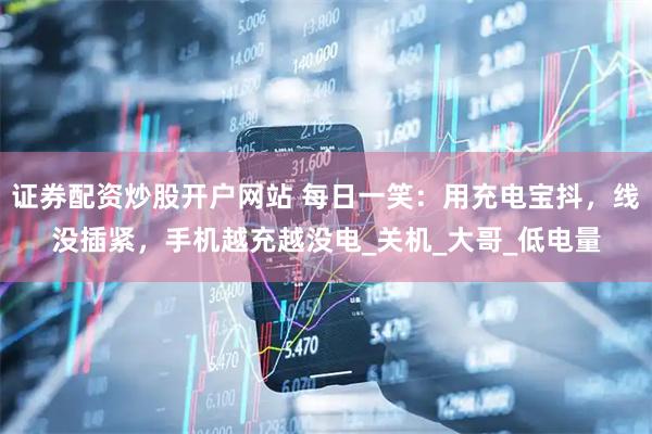 证券配资炒股开户网站 每日一笑：用充电宝抖，线没插紧，手机越充越没电_关机_大哥_低电量