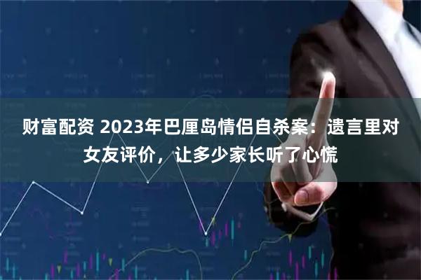 财富配资 2023年巴厘岛情侣自杀案：遗言里对女友评价，让多少家长听了心慌