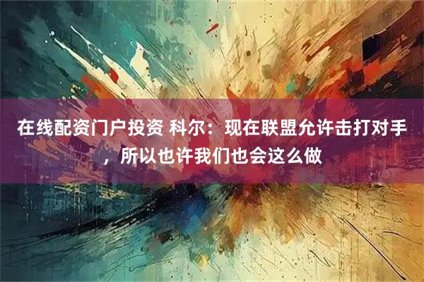 在线配资门户投资 科尔：现在联盟允许击打对手，所以也许我们也会这么做