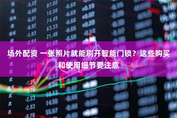场外配资 一张照片就能刷开智能门锁？这些购买和使用细节要注意