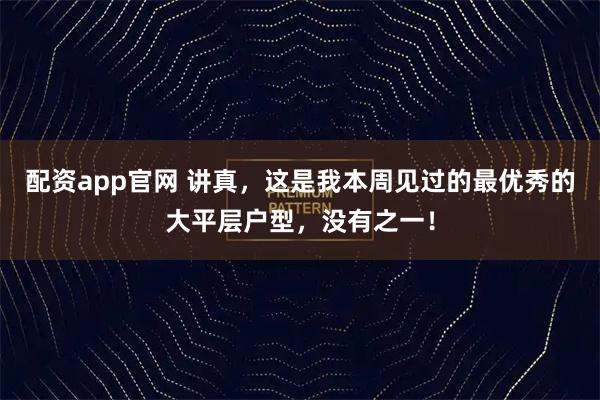配资app官网 讲真，这是我本周见过的最优秀的大平层户型，没有之一！