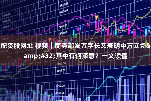 配资股网址 视频｜商务部发万字长文表明中方立场 其中有何深意？一文读懂