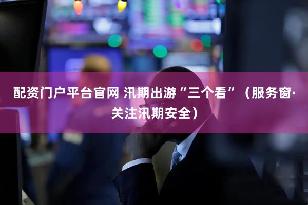配资门户平台官网 汛期出游“三个看”（服务窗·关注汛期安全）
