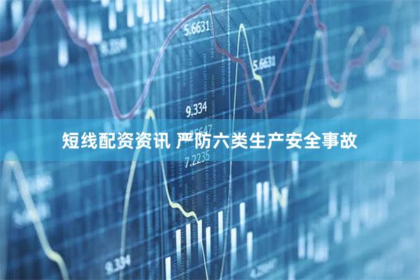 短线配资资讯 严防六类生产安全事故