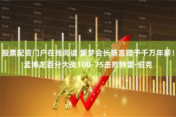 股票配资门户在线阅读 集梦会长扬言赠予千万年薪！孟博龙百分大战100-75击败特雷·伯克